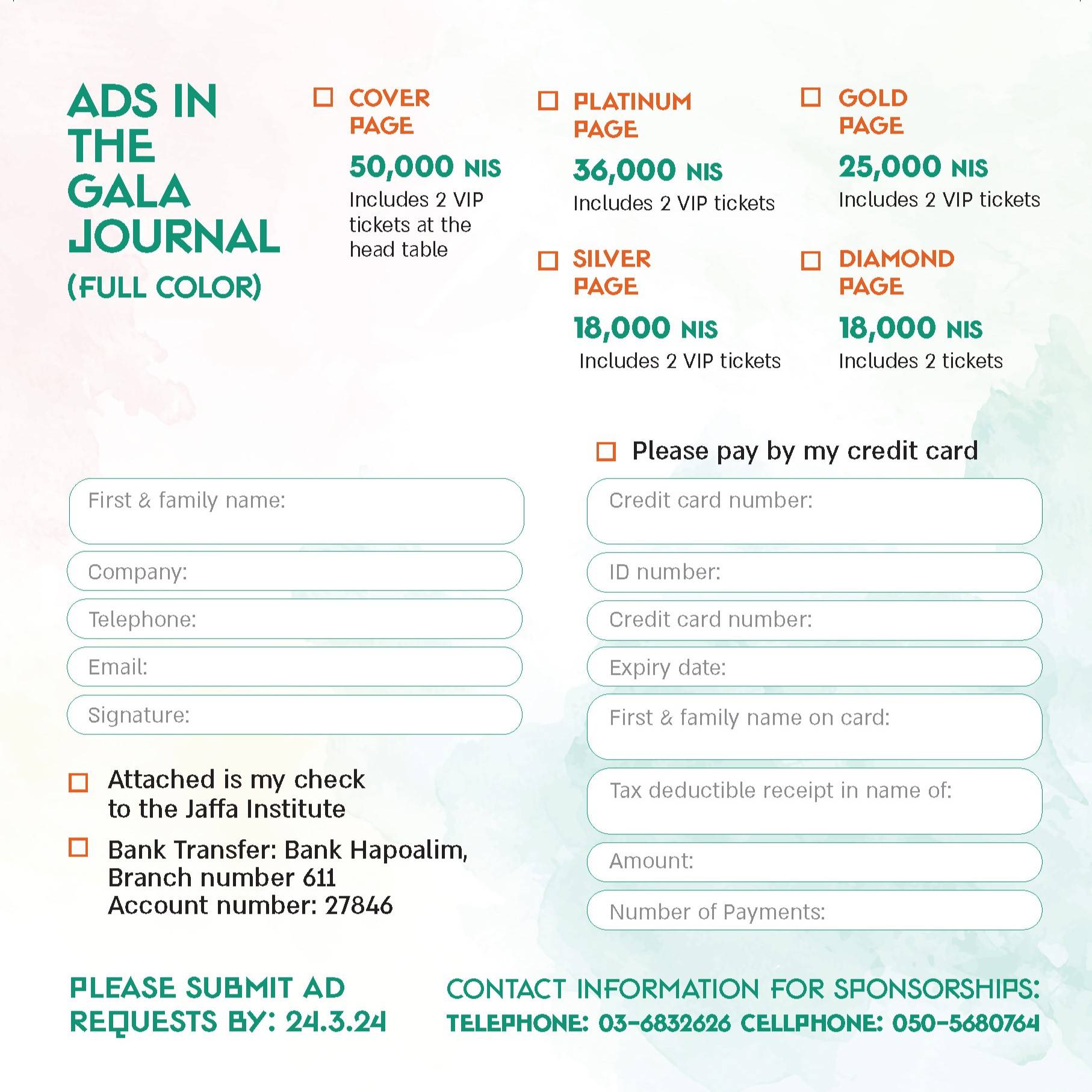 Ads in the Gala Journal Full Color cover page (50,000 NIS) includes 2 VIP tickets at the head table Platinum Page (36,000 NIS) includes two VIP tickets Gold Page (25,000 NIS) includes 2 VIP tickets Silver Page (18000) includes 2 VIP tickets Diamond Page (18,000) NIS includes 2 tickets please submit ad requests by March 24 2024. Contact information telephone 03-683-2626 cellphone: 050-568-0764